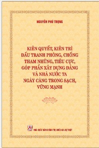 Nội dung cuốn sách "Kiên quyết, kiên trì đấu tranh phòng, chống tham nhũng, tiêu cực, góp phần xây dựng đảng và nhà nước ta ngày càng trong sạch, vững mạnh" của Tổng Bí thư Nguyễn Phú Trọng
